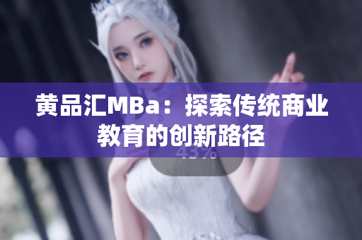 黄品汇MBa：探索传统商业教育的创新路径
