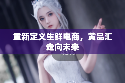 重新定义生鲜电商，黄品汇走向未来