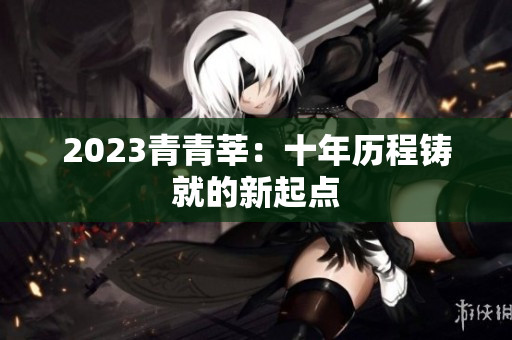 2023青青莘：十年历程铸就的新起点