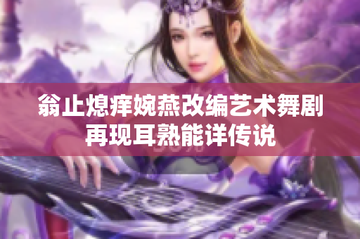 翁止熄痒婉燕改编艺术舞剧再现耳熟能详传说