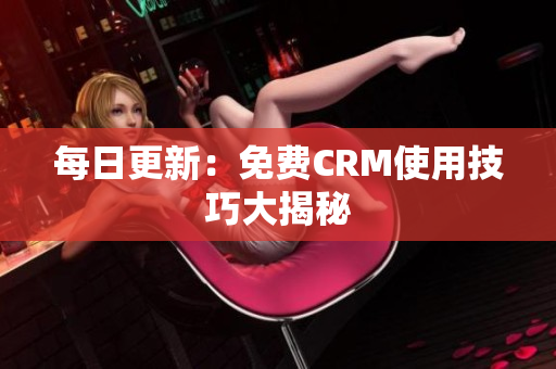每日更新：免费CRM使用技巧大揭秘