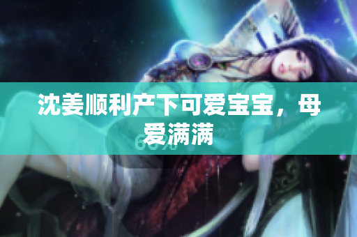 沈姜顺利产下可爱宝宝，母爱满满