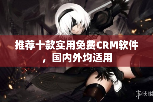 推荐十款实用免费CRM软件，国内外均适用