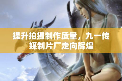 提升拍摄制作质量，九一传媒制片厂走向辉煌