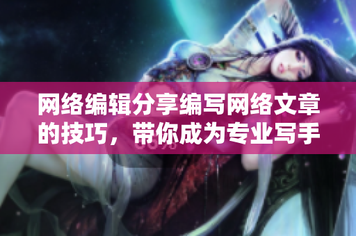 网络编辑分享编写网络文章的技巧，带你成为专业写手