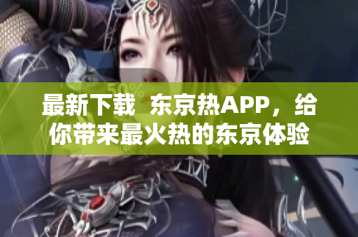 最新下载  东京热APP，给你带来最火热的东京体验