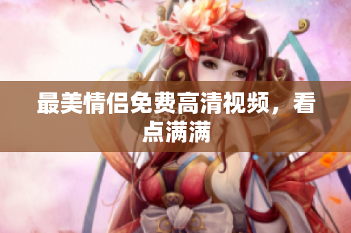 最美情侣免费高清视频，看点满满