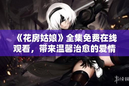 《花房姑娘》全集免费在线观看，带来温馨治愈的爱情故事
