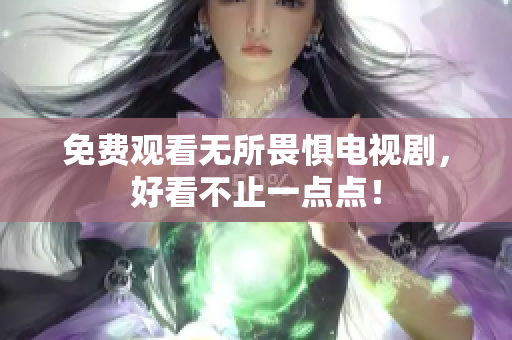 免费观看无所畏惧电视剧，好看不止一点点！