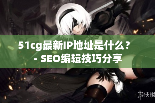 51cg最新IP地址是什么？ - SEO编辑技巧分享