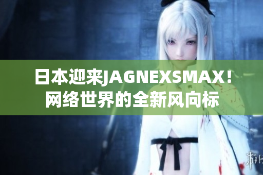 日本迎来JAGNEXSMAX！网络世界的全新风向标
