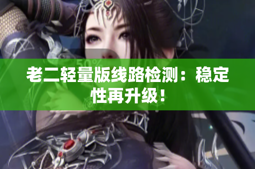 老二轻量版线路检测：稳定性再升级！
