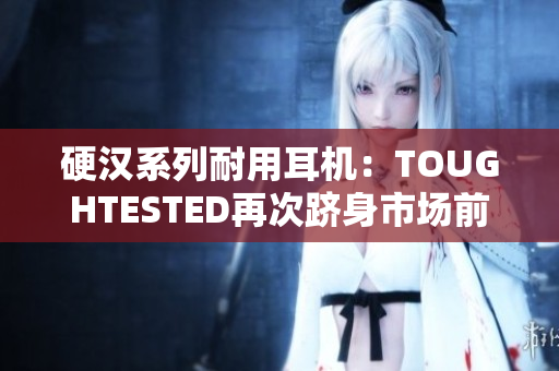 硬汉系列耐用耳机：TOUGHTESTED再次跻身市场前列