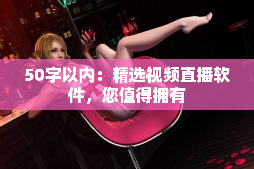 50字以内：精选视频直播软件，您值得拥有