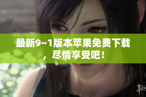 最新9~1版本苹果免费下载，尽情享受吧！