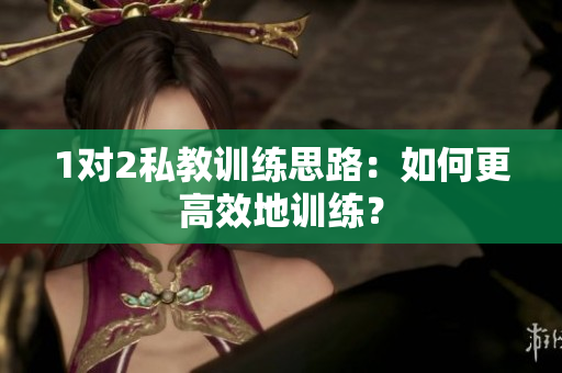 1对2私教训练思路：如何更高效地训练？