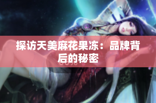 探访天美麻花果冻：品牌背后的秘密