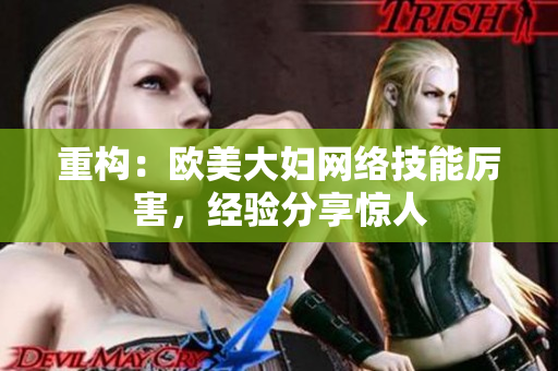 重构：欧美大妇网络技能厉害，经验分享惊人