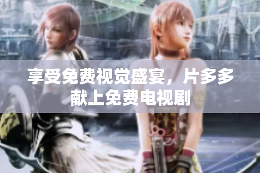 享受免费视觉盛宴，片多多献上免费电视剧