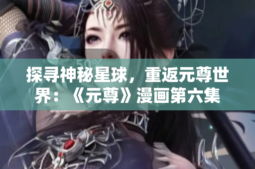 探寻神秘星球，重返元尊世界：《元尊》漫画第六集