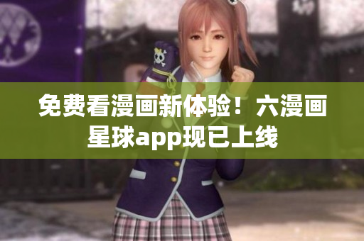 免费看漫画新体验！六漫画星球app现已上线