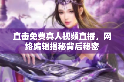 直击免费真人视频直播，网络编辑揭秘背后秘密