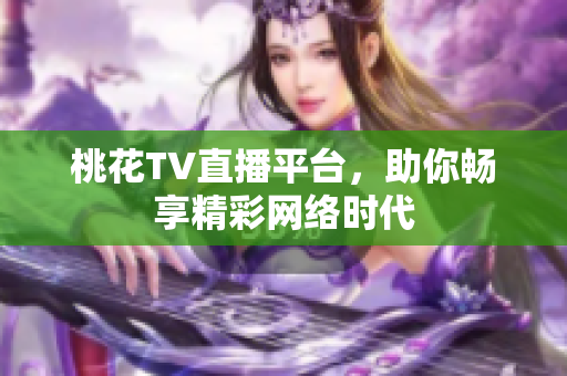 桃花TV直播平台，助你畅享精彩网络时代