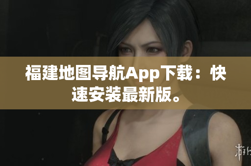 福建地图导航App下载：快速安装最新版。
