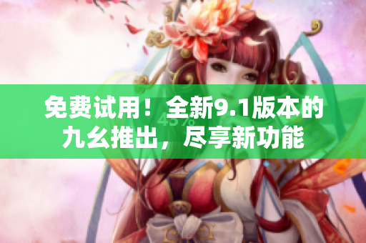 免费试用！全新9.1版本的九幺推出，尽享新功能
