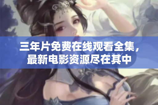 三年片免费在线观看全集，最新电影资源尽在其中