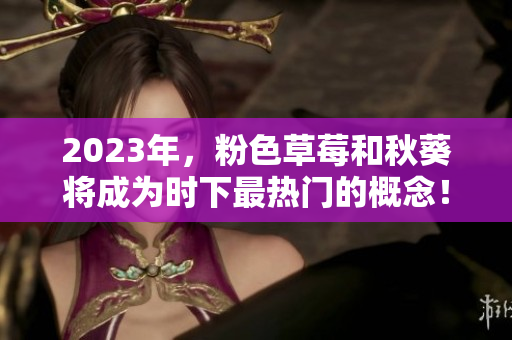 2023年，粉色草莓和秋葵将成为时下最热门的概念！
