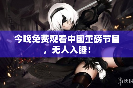 今晚免费观看中国重磅节目，无人入睡！