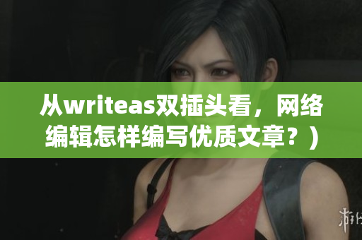 从writeas双插头看，网络编辑怎样编写优质文章？)