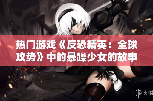 热门游戏《反恐精英：全球攻势》中的暴躁少女的故事