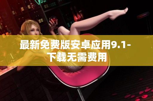 最新免费版安卓应用9.1- 下载无需费用