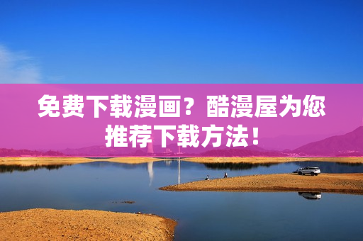 免费下载漫画？酷漫屋为您推荐下载方法！