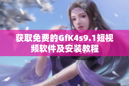 获取免费的GfK4s9.1短视频软件及安装教程