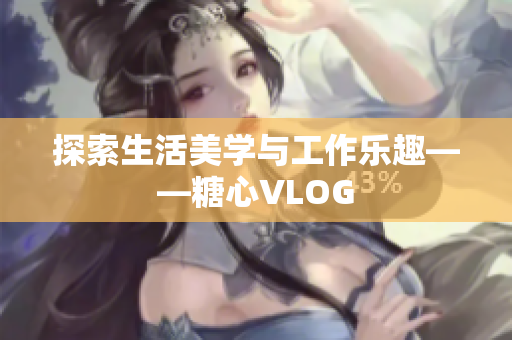 探索生活美学与工作乐趣——糖心VLOG