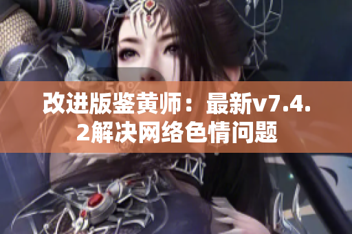 改进版鉴黄师：最新v7.4.2解决网络色情问题