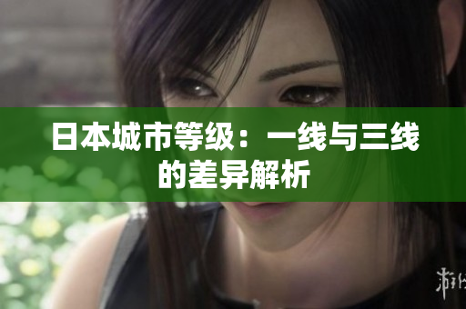 日本城市等级：一线与三线的差异解析