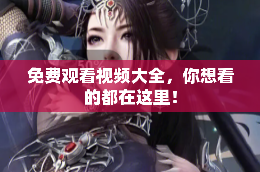 免费观看视频大全，你想看的都在这里！