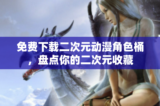 免费下载二次元动漫角色桶，盘点你的二次元收藏
