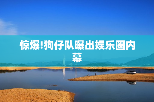 惊爆!狗仔队曝出娱乐圈内幕