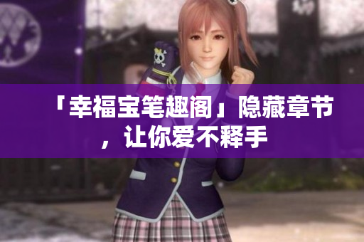 「幸福宝笔趣阁」隐藏章节，让你爱不释手