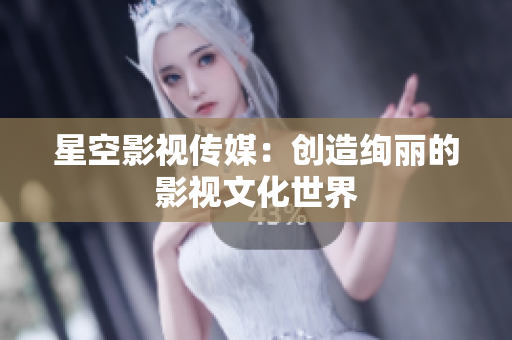 星空影视传媒：创造绚丽的影视文化世界