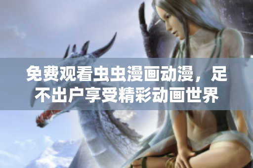 免费观看虫虫漫画动漫，足不出户享受精彩动画世界