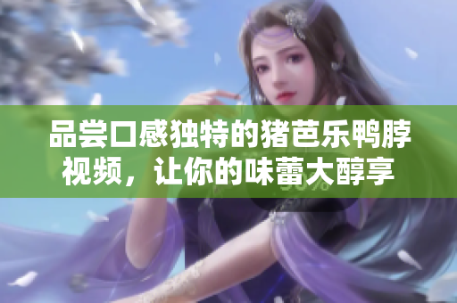 品尝口感独特的猪芭乐鸭脖视频，让你的味蕾大醇享