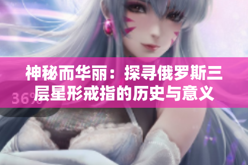 神秘而华丽：探寻俄罗斯三层星形戒指的历史与意义