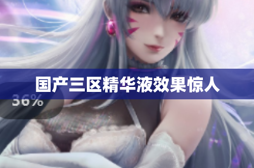国产三区精华液效果惊人