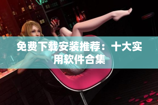 免费下载安装推荐：十大实用软件合集